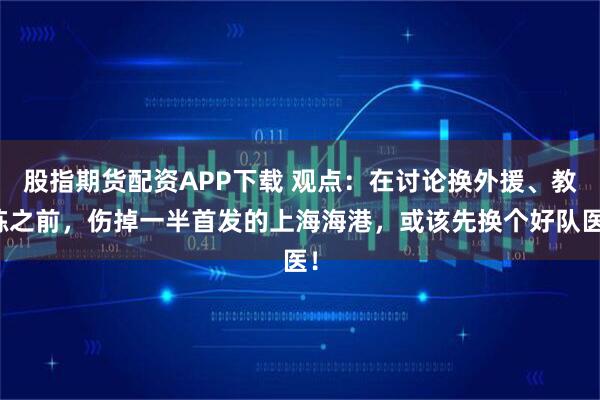 股指期货配资APP下载 观点：在讨论换外援、教练之前，伤掉一半首发的上海海港，或该先换个好队医！