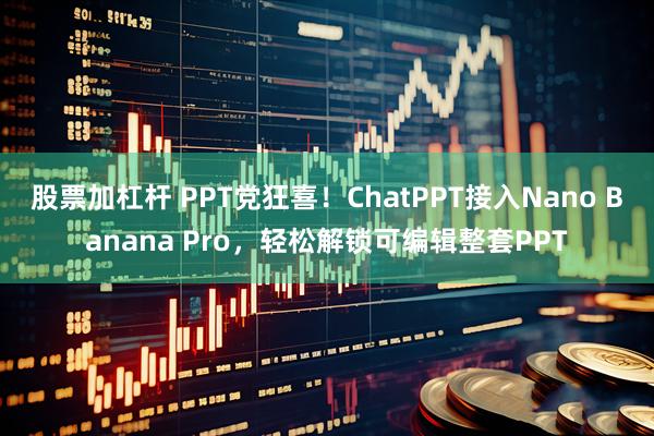 股票加杠杆 PPT党狂喜！ChatPPT接入Nano Banana Pro，轻松解锁可编辑整套PPT