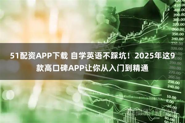 51配资APP下载 自学英语不踩坑！2025年这9款高口碑APP让你从入门到精通