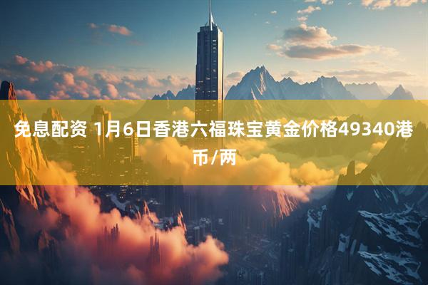 免息配资 1月6日香港六福珠宝黄金价格49340港币/两