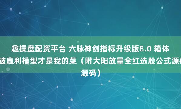 趣操盘配资平台 六脉神剑指标升级版8.0 箱体突破赢利模型才是我的菜（附大阳放量全红选股公式源码）