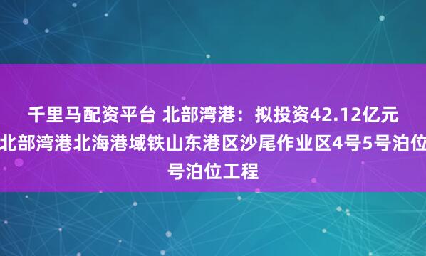 千里马配资平台 北部湾港：拟投资42.12亿元建设北部湾港北海港域铁山东港区沙尾作业区4号5号泊位工程
