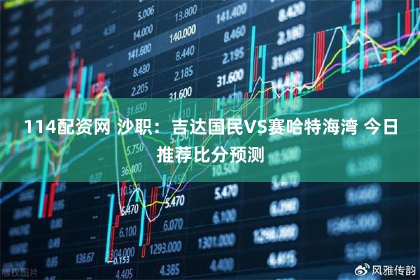 114配资网 沙职：吉达国民VS赛哈特海湾 今日推荐比分预测