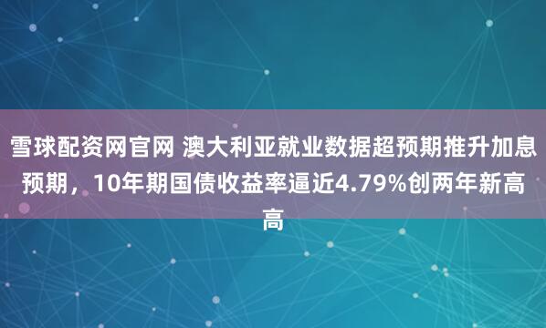 雪球配资网官网 澳大利亚就业数据超预期推升加息预期，10年期国债收益率逼近4.79%创两年新高