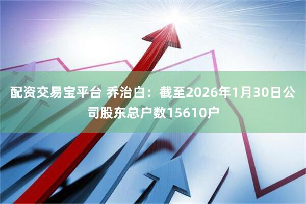 配资交易宝平台 乔治白：截至2026年1月30日公司股东总户数15610户