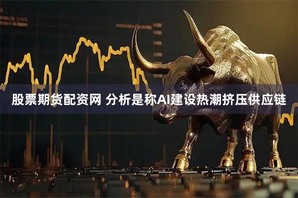 股票期货配资网 分析是称AI建设热潮挤压供应链
