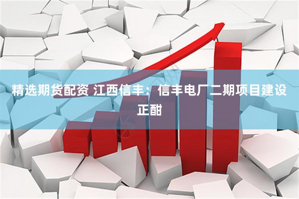 精选期货配资 江西信丰：信丰电厂二期项目建设正酣